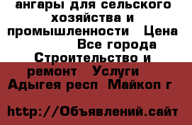 ангары для сельского хозяйства и промышленности › Цена ­ 2 800 - Все города Строительство и ремонт » Услуги   . Адыгея респ.,Майкоп г.